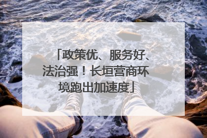 政策优、服务好、法治强！长垣营商环境跑出加速度