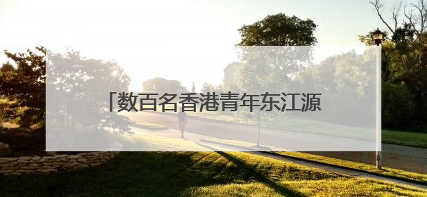 数百名香港青年东江源头三百山“饮水思源”