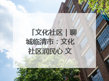 文化社区｜聊城临清市：文化社区润民心 文明新风满临清