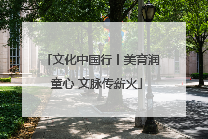 文化中国行丨美育润童心 文脉传薪火