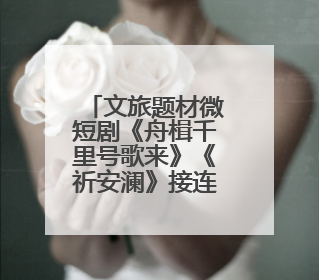 文旅题材微短剧《舟楫千里号歌来》《祈安澜》接连上线，“短剧游北京”开启大运河文化之旅