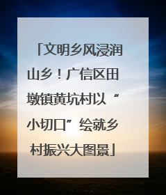 文明乡风浸润山乡！广信区田墩镇黄坑村以“小切口”绘就乡村振兴大图景