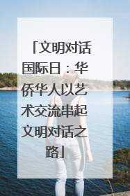 文明对话国际日：华侨华人以艺术交流串起文明对话之路