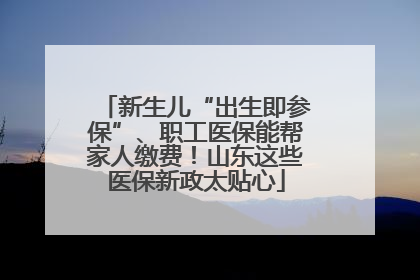 新生儿“出生即参保”、职工医保能帮家人缴费！山东这些医保新政太贴心
