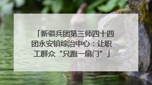 新疆兵团第三师四十四团永安镇综治中心：让职工群众“只跑一扇门”