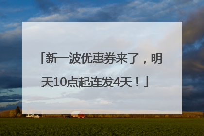 新一波优惠券来了，明天10点起连发4天！