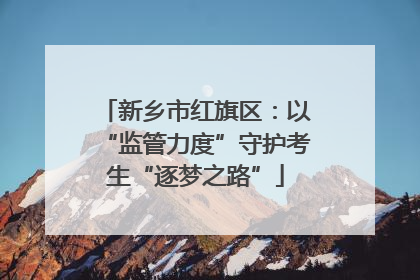 新乡市红旗区：以“监管力度”守护考生“逐梦之路”