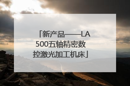 新产品——LA500五轴精密数控激光加工机床