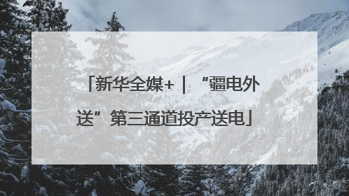 新华全媒+｜“疆电外送”第三通道投产送电