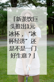 新茶饮巨头推出1元冰杯，“冰杯经济”还是不是一门好生意？