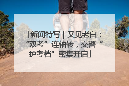 新闻特写｜又见老白：“双考”连轴转，交警“护考档”密集开启