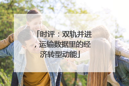 时评：双轨并进，运输数据里的经济转型动能