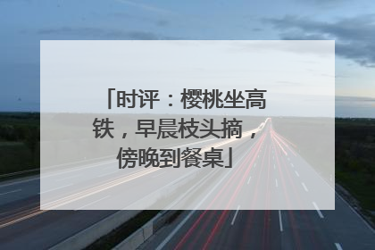 时评：樱桃坐高铁，早晨枝头摘，傍晚到餐桌