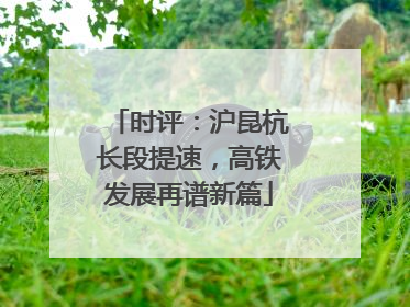 时评：沪昆杭长段提速，高铁发展再谱新篇