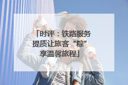 时评：铁路服务提质让旅客“粽”享温馨旅程