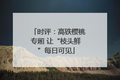 时评：高铁樱桃专厢 让“枝头鲜”每日可见