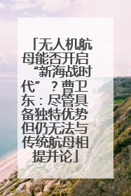 无人机航母能否开启“新海战时代”？曹卫东：尽管具备独特优势但仍无法与传统航母相提并论