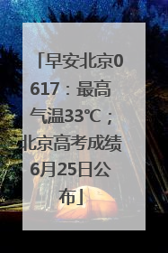 早安北京0617：最高气温33℃；北京高考成绩6月25日公布