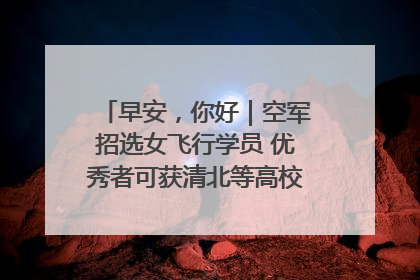 早安，你好｜空军招选女飞行学员 优秀者可获清北等高校“双学籍”