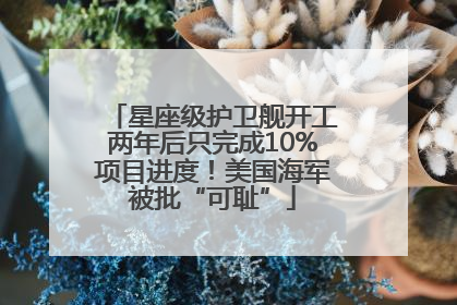 星座级护卫舰开工两年后只完成10%项目进度！美国海军被批“可耻”