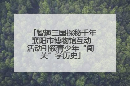 智趣三国探秘千年 襄阳市博物馆互动活动引领青少年“闯关”学历史