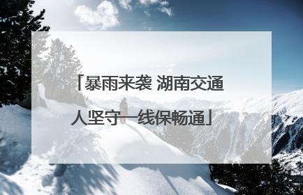 暴雨来袭 湖南交通人坚守一线保畅通