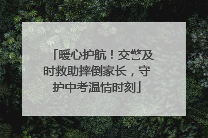 暖心护航！交警及时救助摔倒家长，守护中考温情时刻