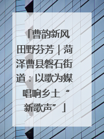 曹韵新风 田野芬芳｜菏泽曹县磐石街道：以歌为媒 唱响乡土“新歌声”