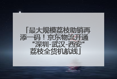 最大规模荔枝助销再添一码！京东物流开通“深圳-武汉-西安” 荔枝全货机航线