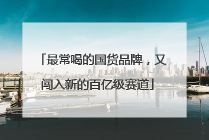 最常喝的国货品牌，又闯入新的百亿级赛道