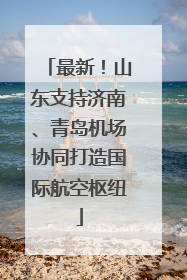 最新！山东支持济南、青岛机场协同打造国际航空枢纽