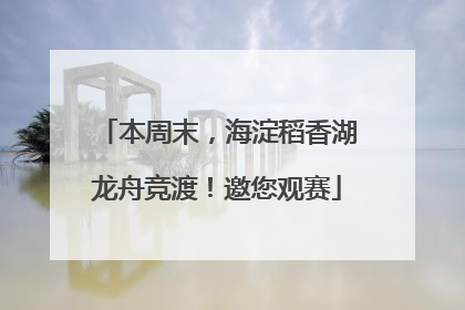 本周末，海淀稻香湖龙舟竞渡！邀您观赛