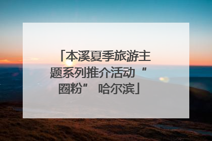 本溪夏季旅游主题系列推介活动“圈粉” 哈尔滨