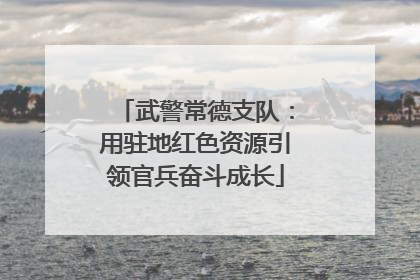 武警常德支队：用驻地红色资源引领官兵奋斗成长