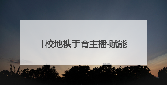 校地携手育主播·赋能乡村新发展 校地合作“一村一主播”项目