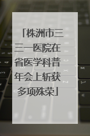 株洲市三三一医院在省医学科普年会上斩获多项殊荣