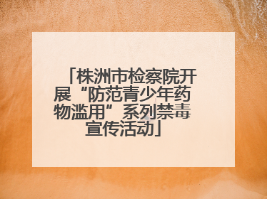 株洲市检察院开展“防范青少年药物滥用”系列禁毒宣传活动