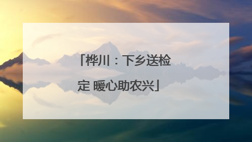 桦川：下乡送检定 暖心助农兴