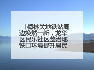 梅林关地铁站周边焕然一新，龙华区民乐社区整治地铁口环境提升居民出行体验