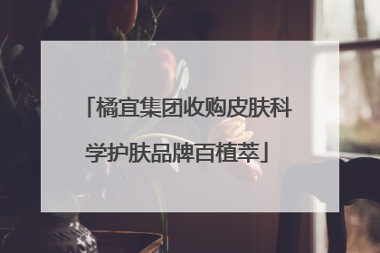 橘宜集团收购皮肤科学护肤品牌百植萃