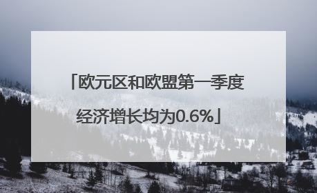 欧元区和欧盟第一季度经济增长均为0.6%