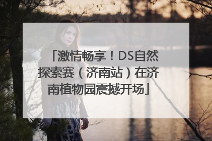 激情畅享！DS自然探索赛（济南站）在济南植物园震撼开场