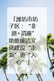 潍坊市坊子区：“非遗+清廉”助推廉洁文化建设“走新”更“入心”