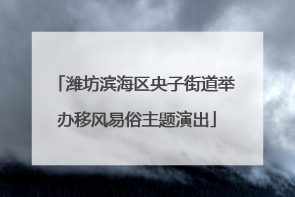 潍坊滨海区央子街道举办移风易俗主题演出