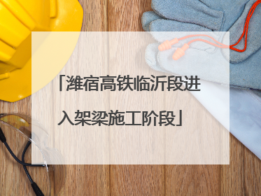潍宿高铁临沂段进入架梁施工阶段