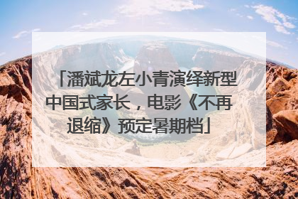 潘斌龙左小青演绎新型中国式家长，电影《不再退缩》预定暑期档