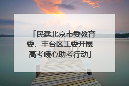 民建北京市委教育委、丰台区工委开展高考暖心助考行动