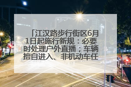 江汉路步行街区6月1日起施行新规：必要时处理户外直播；车辆擅自进入、非机动车任意停放的，依法处理