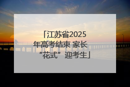 江苏省2025年高考结束 家长“花式”迎考生
