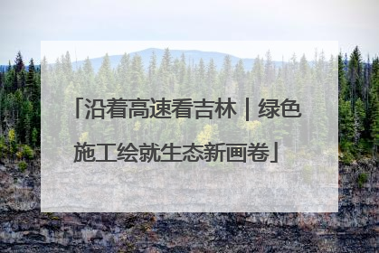 沿着高速看吉林｜绿色施工绘就生态新画卷